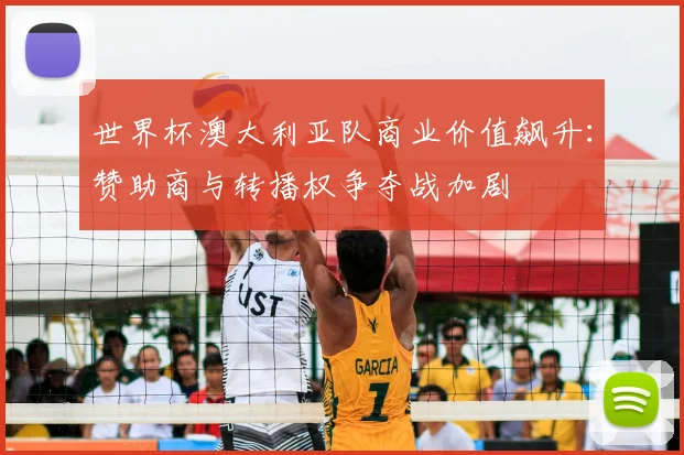 世界杯澳大利亚队商业价值飙升：赞助商与转播权争夺战加剧