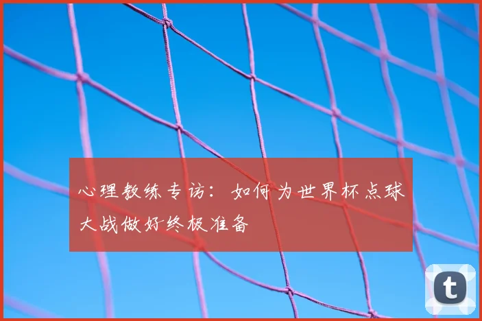 心理教练专访:如何为世界杯点球大战做好终极准备