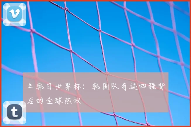 年韩日世界杯:韩国队奇迹四强背后的全球热议