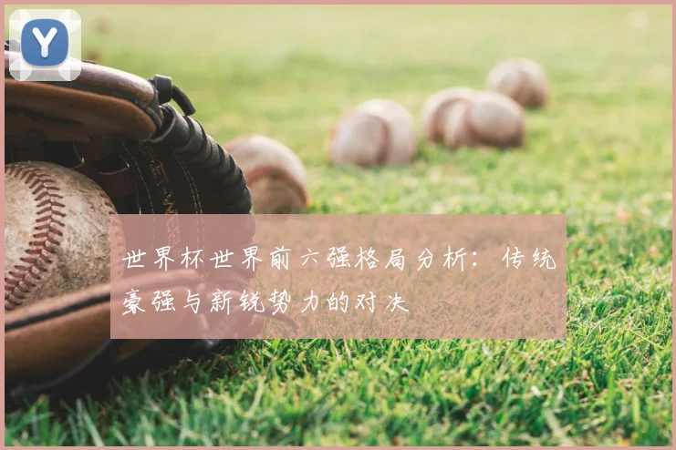 世界杯世界前六强格局分析:传统豪强与新锐势力的对决
