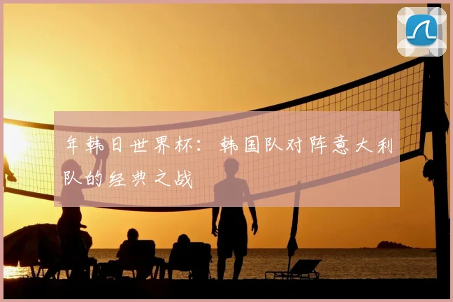 年韩日世界杯:韩国队对阵意大利队的经典之战