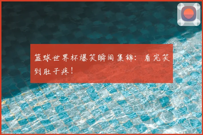 篮球世界杯爆笑瞬间集锦：看完笑到肚子疼！