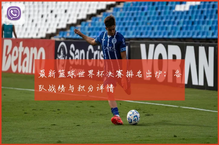 最新篮球世界杯决赛排名出炉:各队战绩与积分详情