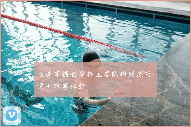 快速掌握世界杯主客队辨别技巧，提升观赛体验
