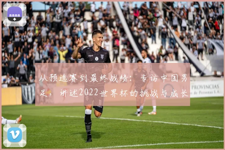 从预选赛到最终战绩：专访中国男足，讲述2022世界杯的挑战与成长