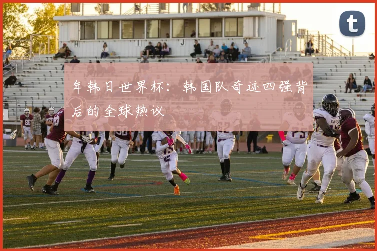 年韩日世界杯:韩国队奇迹四强背后的全球热议