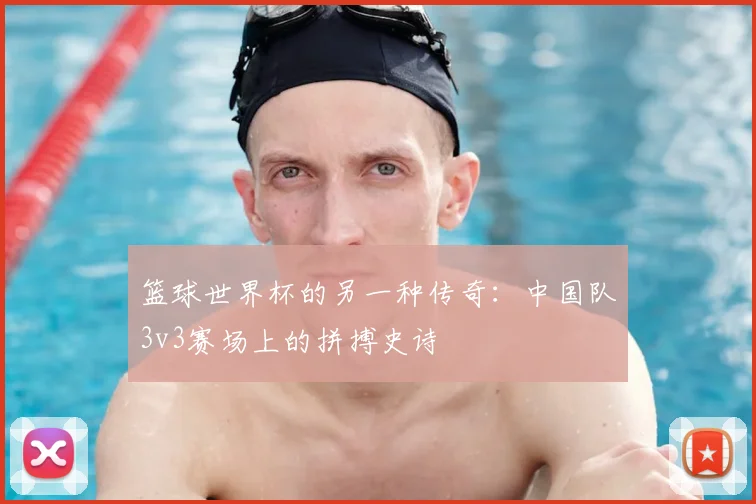 篮球世界杯的另一种传奇：中国队3v3赛场上的拼搏史诗