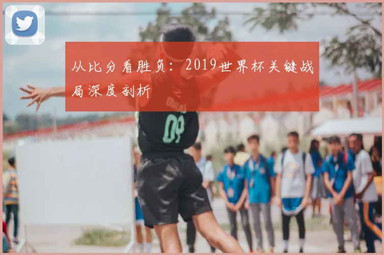 从比分看胜负:2019世界杯关键战局深度剖析