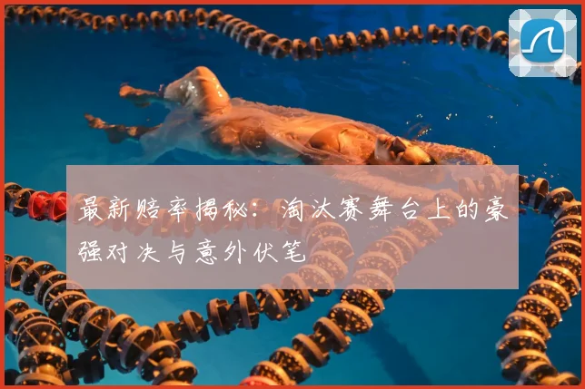 最新赔率揭秘:淘汰赛舞台上的豪强对决与意外伏笔