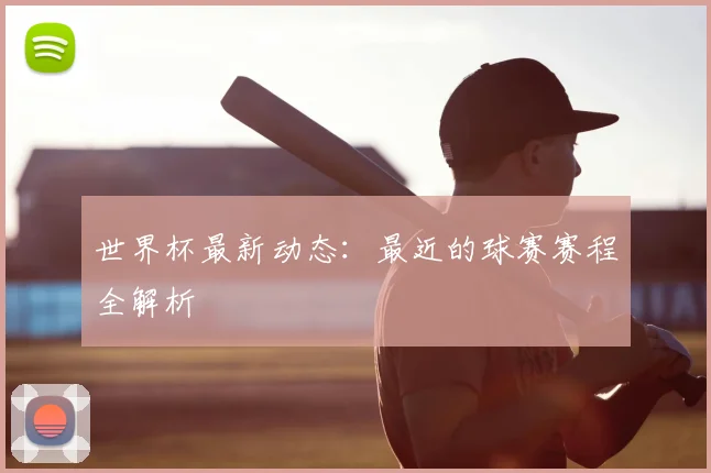 世界杯最新动态：最近的球赛赛程全解析
