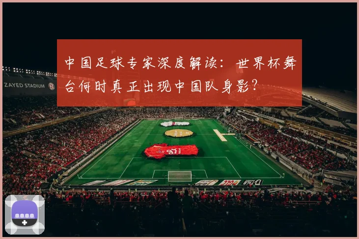 中国足球专家深度解读:世界杯舞台何时真正出现中国队身影?
