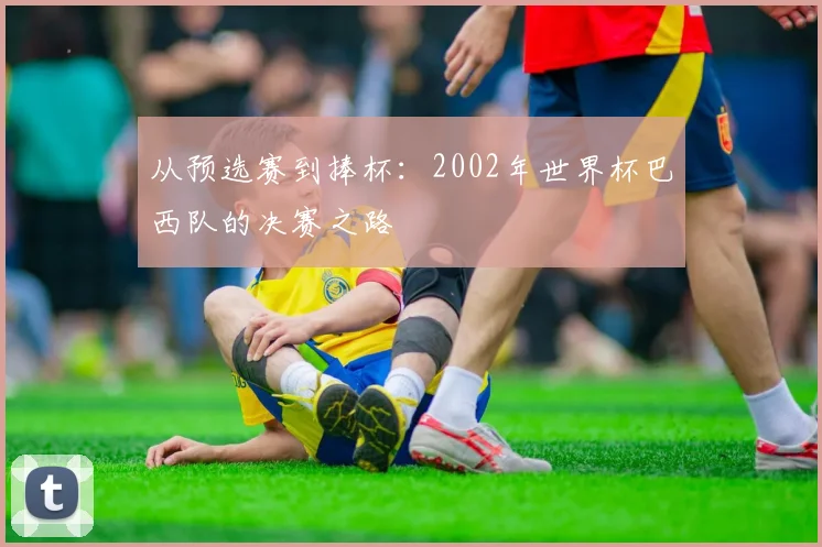 从预选赛到捧杯：2002年世界杯巴西队的决赛之路
