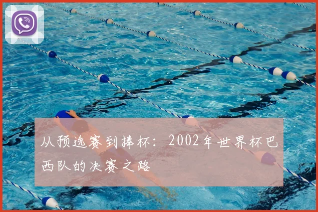 从预选赛到捧杯：2002年世界杯巴西队的决赛之路