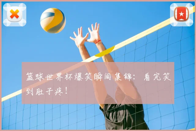 篮球世界杯爆笑瞬间集锦：看完笑到肚子疼！