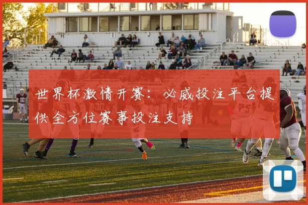 世界杯激情开赛：必威投注平台提供全方位赛事投注支持