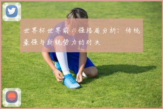 世界杯世界前六强格局分析:传统豪强与新锐势力的对决