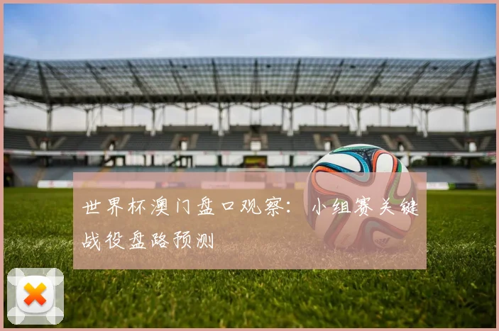 世界杯澳门盘口观察：小组赛关键战役盘路预测
