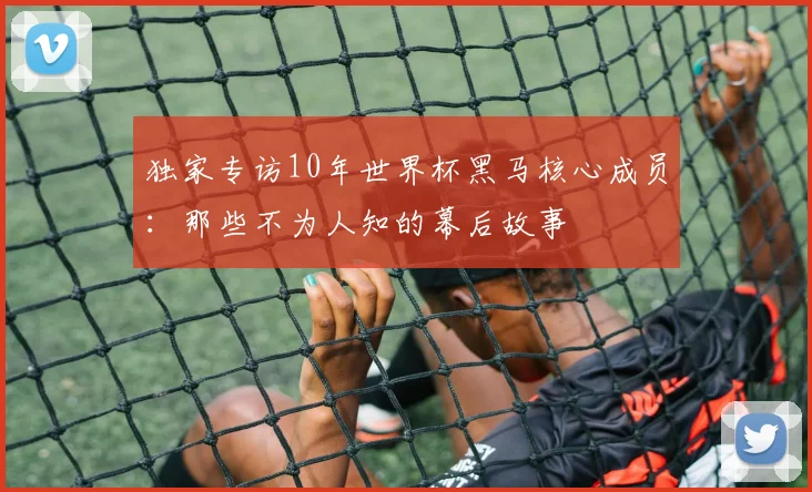 独家专访10年世界杯黑马核心成员:那些不为人知的幕后故事