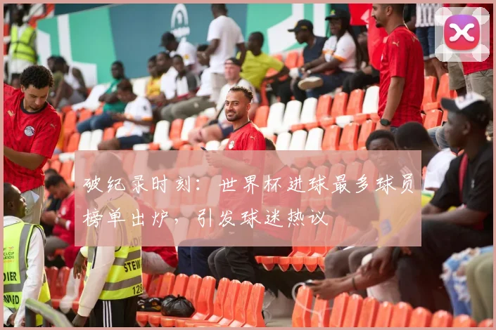 破纪录时刻：世界杯进球最多球员榜单出炉，引发球迷热议