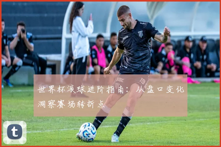 世界杯滚球进阶指南：从盘口变化洞察赛场转折点