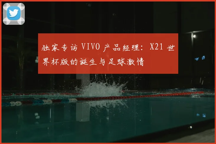 独家专访 VIVO 产品经理：X21 世界杯版的诞生与足球激情