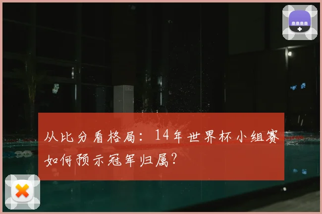 从比分看格局:14年世界杯小组赛如何预示冠军归属?