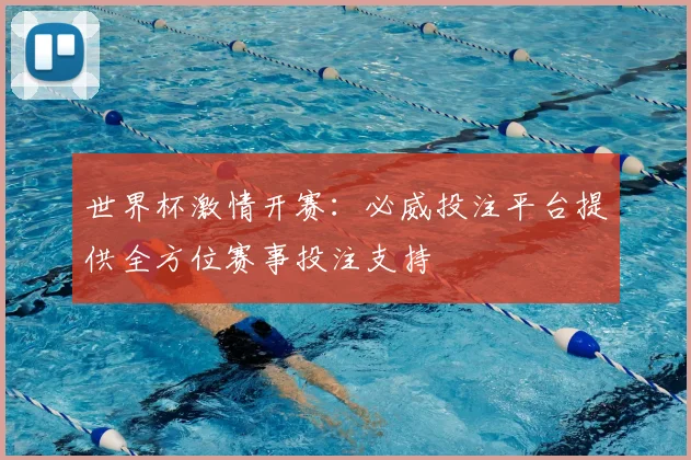 世界杯激情开赛：必威投注平台提供全方位赛事投注支持