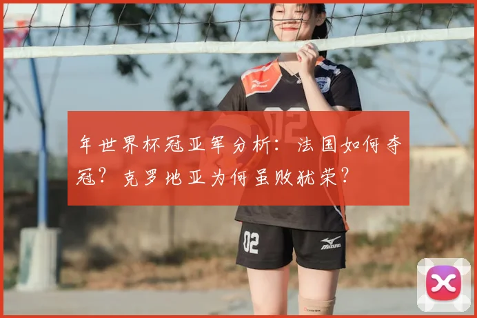 年世界杯冠亚军分析：法国如何夺冠？克罗地亚为何虽败犹荣？