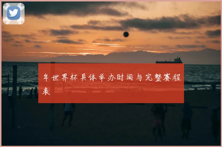 年世界杯具体举办时间与完整赛程表
