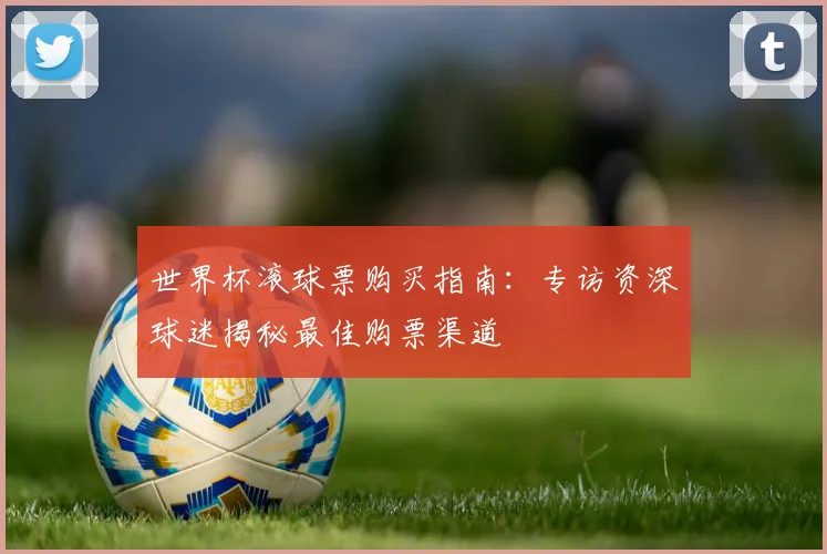 世界杯滚球票购买指南：专访资深球迷揭秘最佳购票渠道