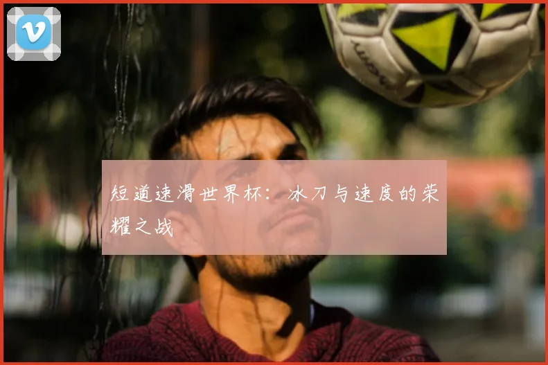 短道速滑世界杯：冰刀与速度的荣耀之战