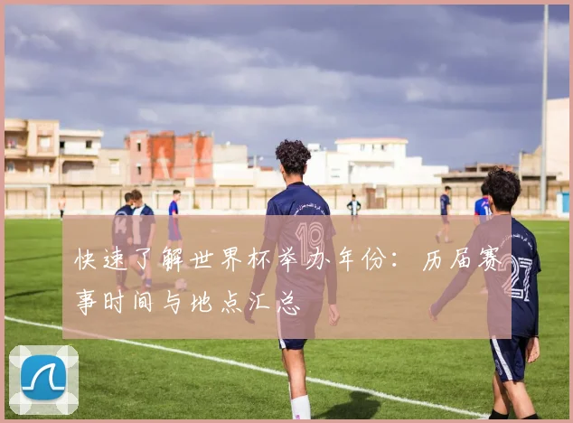 快速了解世界杯举办年份：历届赛事时间与地点汇总