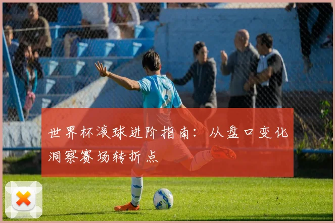 世界杯滚球进阶指南：从盘口变化洞察赛场转折点