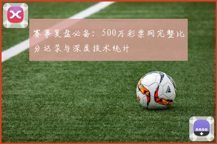 赛事复盘必备：500万彩票网完整比分记录与深度技术统计