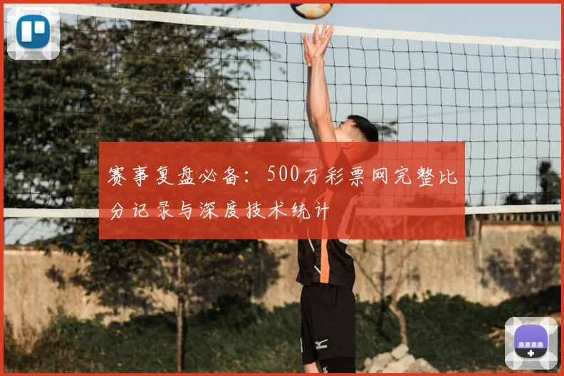 赛事复盘必备：500万彩票网完整比分记录与深度技术统计