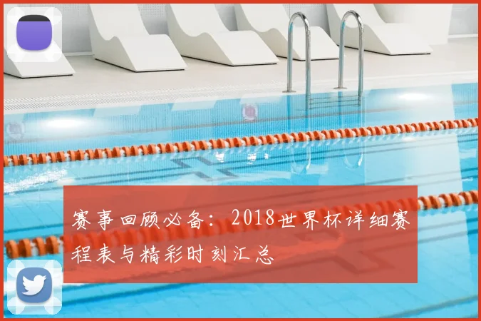 赛事回顾必备：2018世界杯详细赛程表与精彩时刻汇总