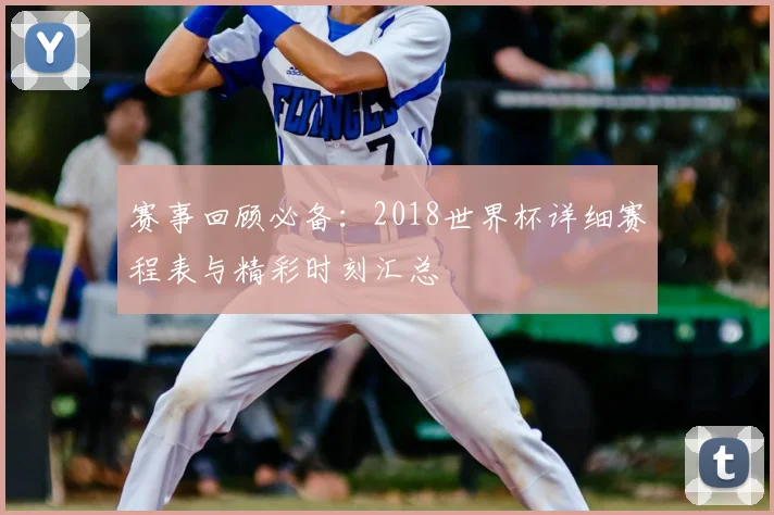 赛事回顾必备：2018世界杯详细赛程表与精彩时刻汇总
