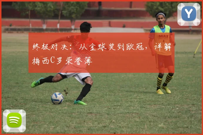 终极对决：从金球奖到欧冠，详解梅西C罗荣誉簿