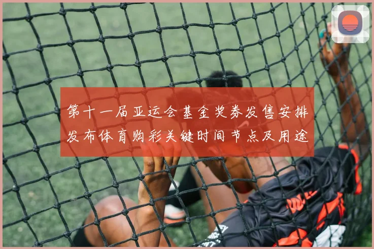 第十一届亚运会基金奖券发售安排发布体育购彩关键时间节点及用途说明