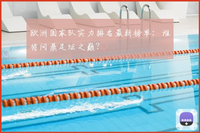 欧洲国家队实力排名最新榜单：谁将问鼎足坛之巅？