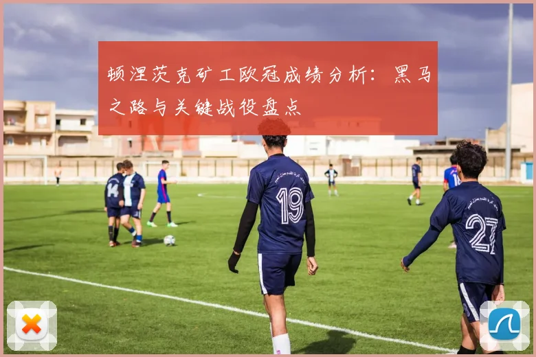 顿涅茨克矿工欧冠成绩分析：黑马之路与关键战役盘点