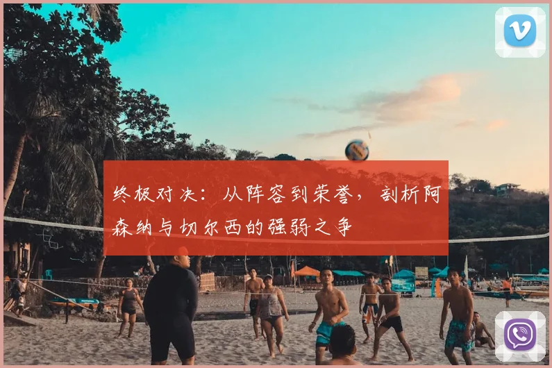 终极对决：从阵容到荣誉，剖析阿森纳与切尔西的强弱之争
