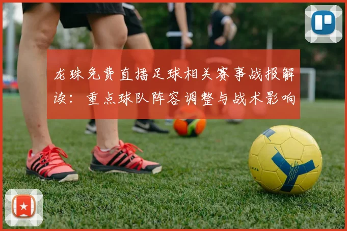 龙珠免费直播足球相关赛事战报解读：重点球队阵容调整与战术影响