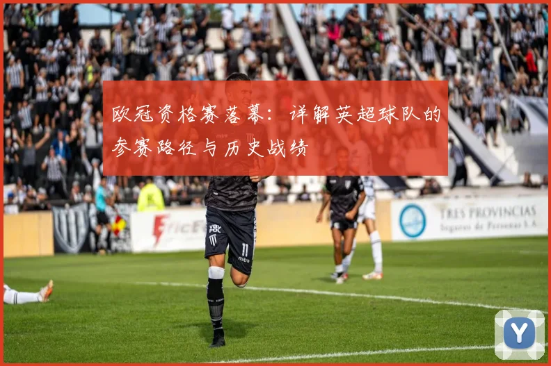 欧冠资格赛落幕：详解英超球队的参赛路径与历史战绩