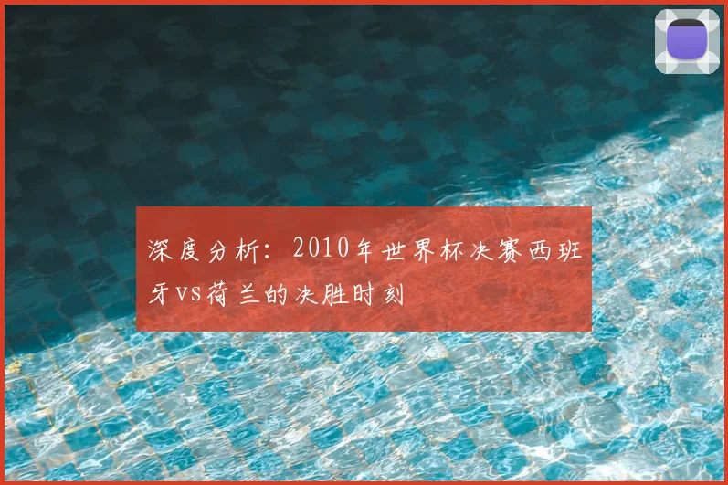 深度分析：2010年世界杯决赛西班牙vs荷兰的决胜时刻