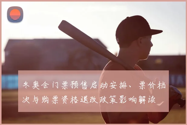 冬奥会门票预售启动安排、票价档次与购票资格退改政策影响解读