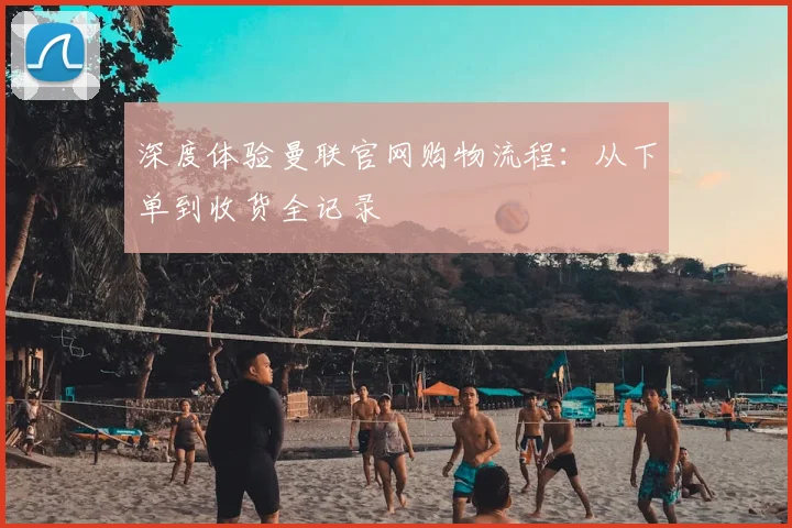 深度体验曼联官网购物流程：从下单到收货全记录