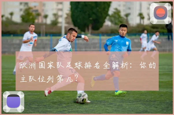 欧洲国家队足球排名全解析：你的主队位列第几？