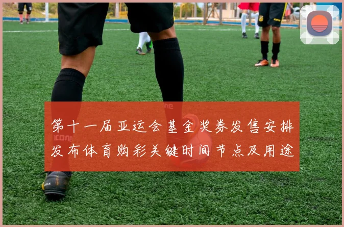 第十一届亚运会基金奖券发售安排发布体育购彩关键时间节点及用途说明